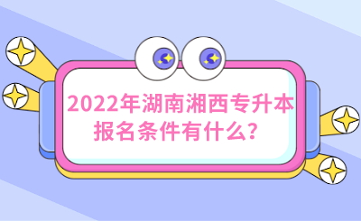 2022年湖南湘西专升本报名条件有什么?.png