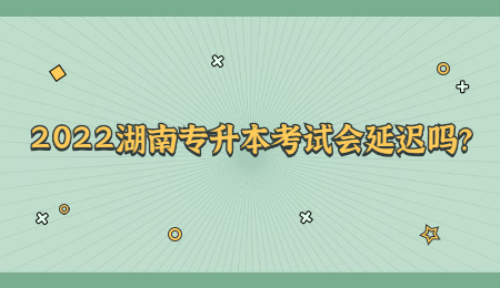 2022湖南专升本考试会延迟吗?.jpg