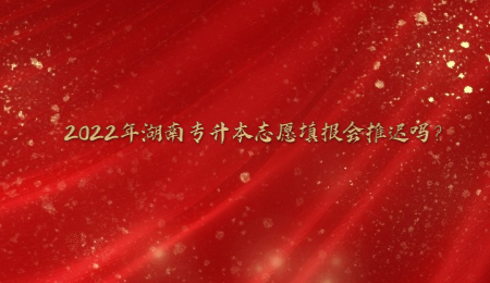 2022年湖南专升本志愿填报会推迟吗?