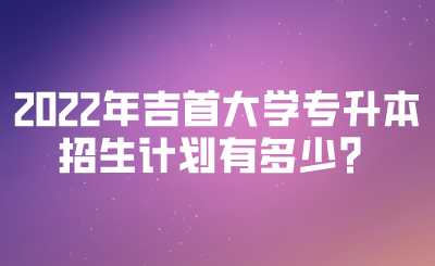 2022年吉首大学专升本招生计划有多少?.png