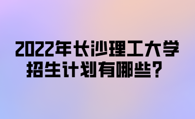 2022年长沙理工大学招生计划有哪些?.png