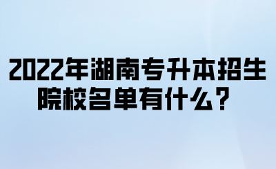 2022年湖南专升本招生院校名单有什么?.png