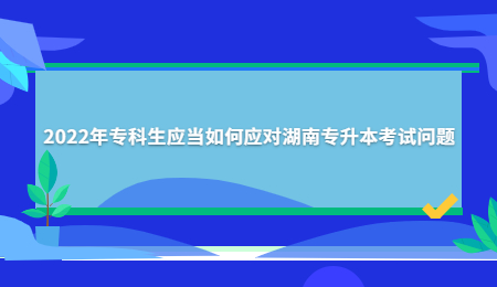 2022年专科生应当如何应对湖南专升本考试问题.jpg