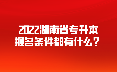 2022湖南省专升本报名条件都有什么?.png