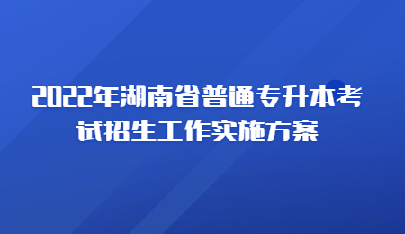 2022年湖南省普通专升本考试招生工作实施方案.jpg