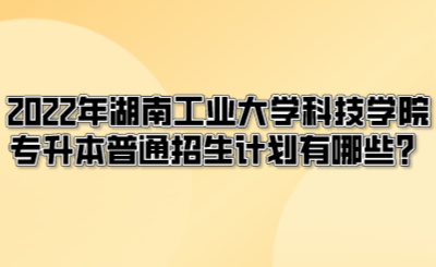 2022年湖南工业大学科技学院专升本普通招生计划有哪些?.png