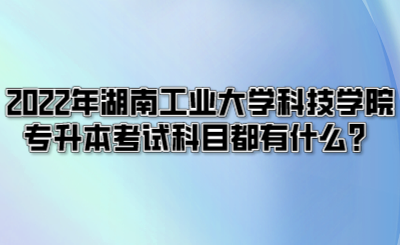 2022年湖南工业大学科技学院专升本考试科目都有什么?.png