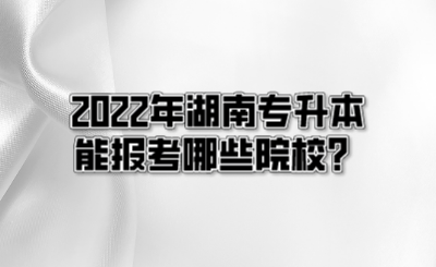 2022年湖南专升本能报考哪些院校?.png