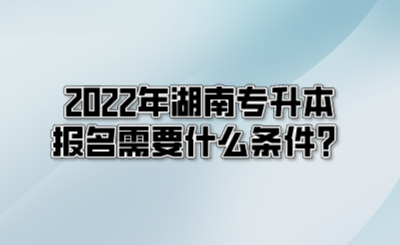 2022年湖南专升本报名需要什么条件?.png