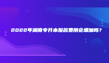 2022年湖南专升本报名费用会增加吗? (1).jpg