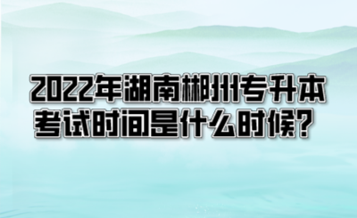 2022年湖南郴州专升本考试时间是什么时候？.png