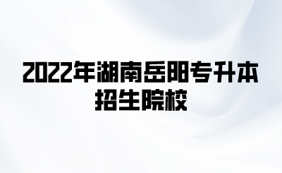 2022年湖南岳阳专升本招生院校.png
