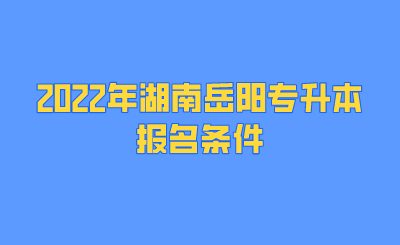 2022年湖南岳阳专升本报名条件.png