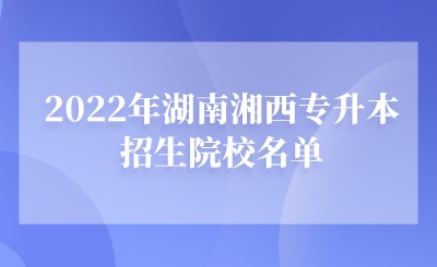 2022年湖南湘西专升本招生院校名单.jpeg
