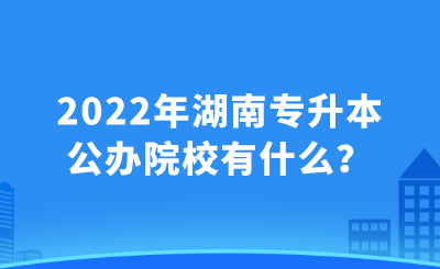 2022年湖南专升本公办院校有什么?.png