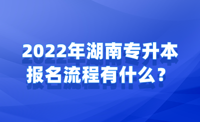 2022年湖南专升本报名流程有什么?(1).png