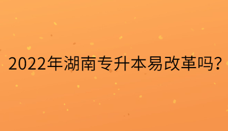 2022年湖南专升本易改革吗?.jpg