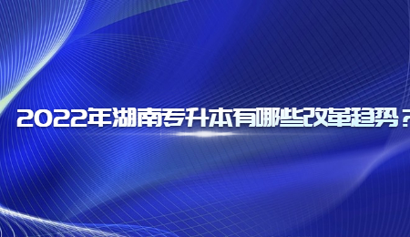 2022年湖南专升本有哪些改革趋势?