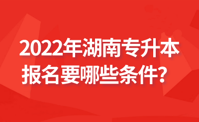 2022年湖南专升本报名要哪些条件?.png