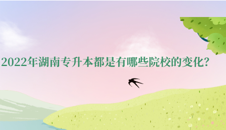 2022年湖南专升本都是有哪些院校的变化?.jpg