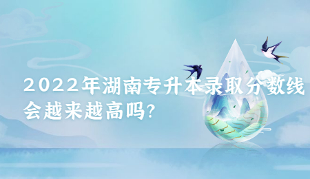 2022年湖南专升本录取分数线会越来越高吗?