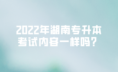 2022年湖南专升本考试内容一样吗?.png