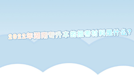 2022年湖南专升本的报考材料是什么？.jpg