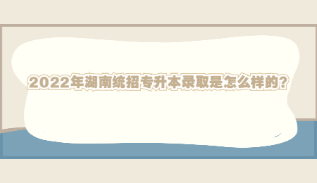 2022年湖南统招专升本录取是怎么样的?.jpg