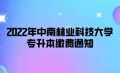2022年中南林业科技大学专升本缴费通知.png