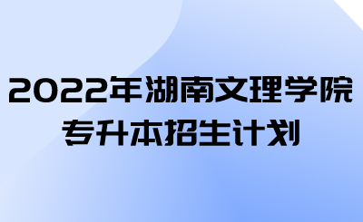 2022年湖南文理学院专升本招生计划.png