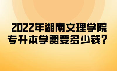 2022年湖南文理学院专升本学费要多少钱?.png