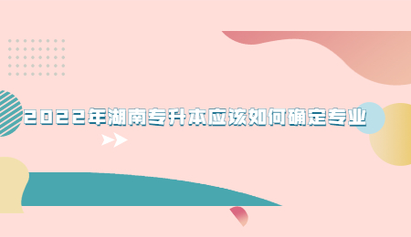 2022年湖南专升本应该如何确定专业