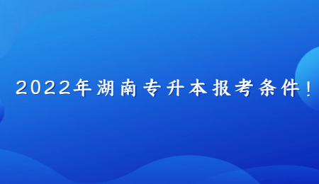 2022年湖南专升本报考条件!.jpg