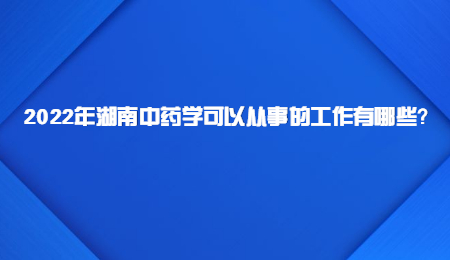 2022年湖南中药学可以从事的工作有哪些?.jpg