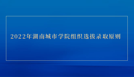 2022年湖南城市学院组织选拔录取原则.jpg