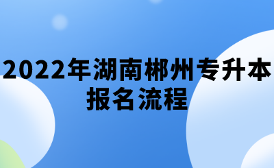 2022年湖南郴州专升本报名流程.png