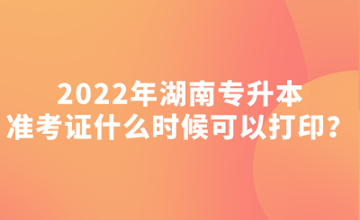 2022年湖南专升本准考证什么时候可以打印?.png