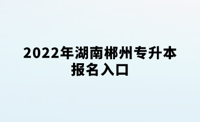 2022年湖南郴州专升本报名入口.png