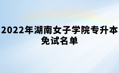 2022年湖南女子学院专升本免试名单.png
