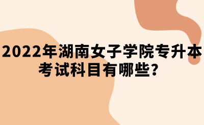 2022年湖南女子学院专升本考试科目有哪些?.png