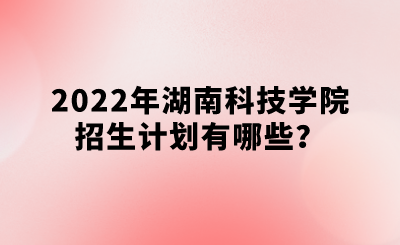 2022年湖南科技学院招生计划有哪些?.png