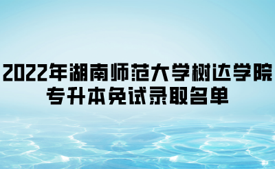 2022年湖南师范大学树达学院专升本免试录取名单.png