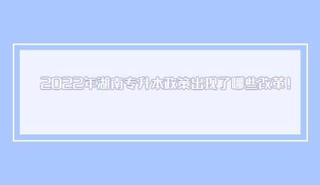 2022年湖南专升本政策出现了哪些改革!.jpg
