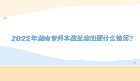 2022年湖南专升本改革会出现什么情况?.jpg