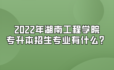 2022年湖南工程学院专升本招生专业有什么?.png