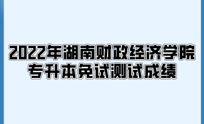 2022年湖南财政经济学院专升本免试测试成绩.png