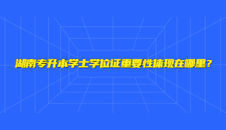 湖南专升本学士学位证重要性体现在哪里?.jpg