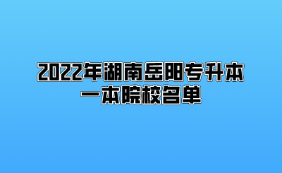 2022年湖南岳阳专升本一本院校名单.png