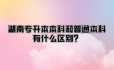 湖南专升本本科和普通本科有什么区别?.png