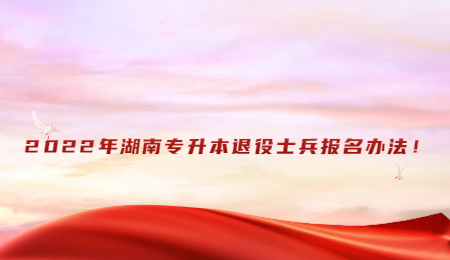 2022年湖南专升本退役士兵报名办法!.jpg